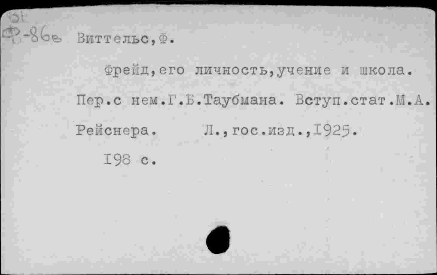 ﻿Виттельс,Ф.
Фрейд,его личность,учение и школа.
Пер.с нем.Г.Б.Таубмана. Вступ.стат.М.А.
Рейснера. Л.,гос.изд.,1925»
198 с.